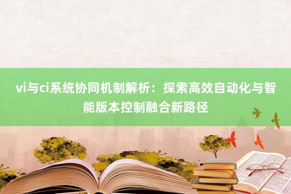 vi与ci系统协同机制解析：探索高效自动化与智能版本控制融合新路径