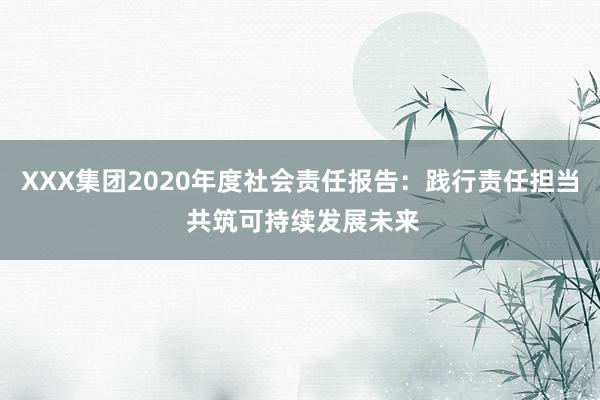 XXX集团2020年度社会责任报告：践行责任担当 共筑可持续发展未来