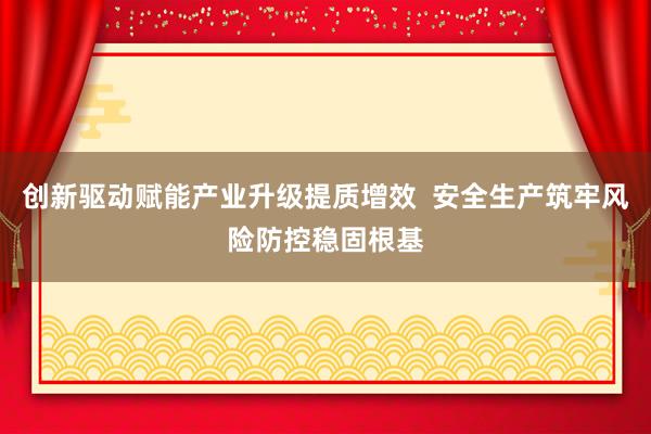 创新驱动赋能产业升级提质增效  安全生产筑牢风险防控稳固根基